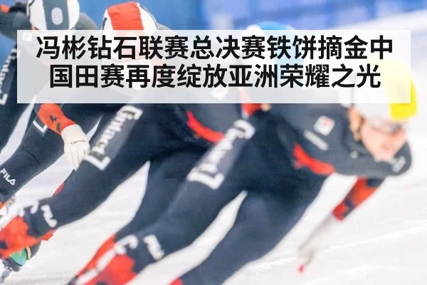 冯彬钻石联赛总决赛铁饼摘金中国田赛再度绽放亚洲荣耀之光