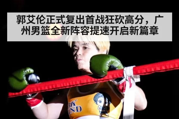 郭艾伦正式复出首战狂砍高分，广州男篮全新阵容提速开启新篇章