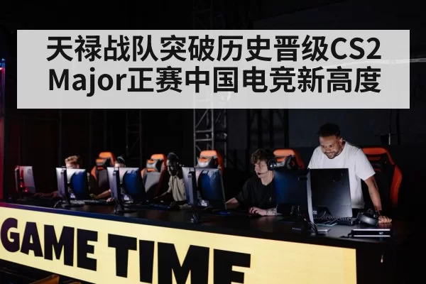 天禄战队突破历史晋级CS2 Major正赛中国电竞新高度