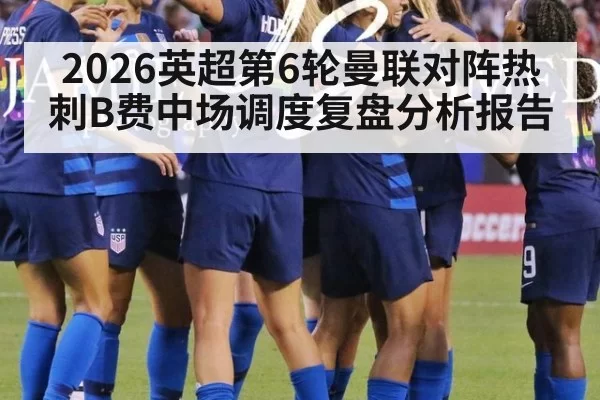 2026英超第6轮曼联对阵热刺B费中场调度复盘分析报告
