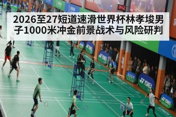 2026至27短道速滑世界杯林孝埈男子1000米冲金前景战术与风险研判